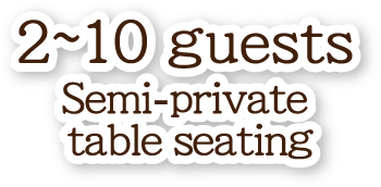 2~10 guests Semi-private table seating